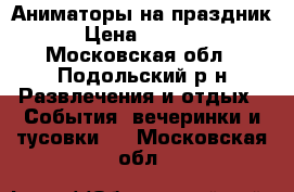 Аниматоры на праздник › Цена ­ 2 000 - Московская обл., Подольский р-н Развлечения и отдых » События, вечеринки и тусовки   . Московская обл.